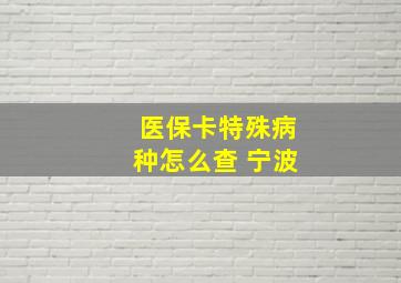 医保卡特殊病种怎么查 宁波